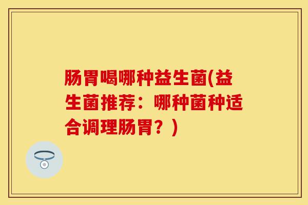 肠胃喝哪种益生菌(益生菌推荐：哪种菌种适合调理肠胃？)