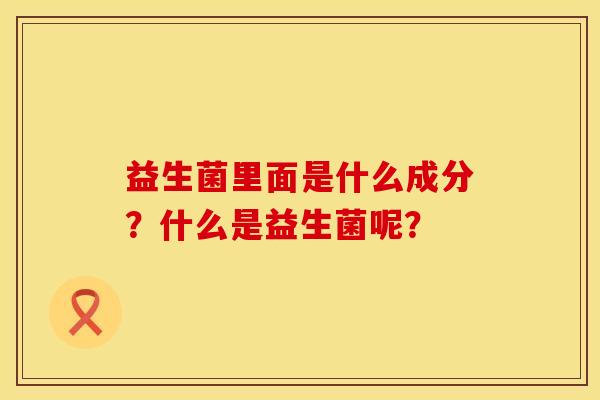 益生菌里面是什么成分？什么是益生菌呢？
