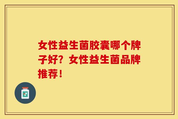 女性益生菌胶囊哪个牌子好？女性益生菌品牌推荐！