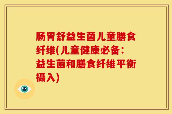 肠胃舒益生菌儿童膳食纤维(儿童健康必备：益生菌和膳食纤维平衡摄入)