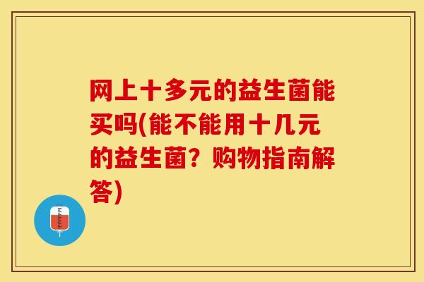 网上十多元的益生菌能买吗(能不能用十几元的益生菌？购物指南解答)