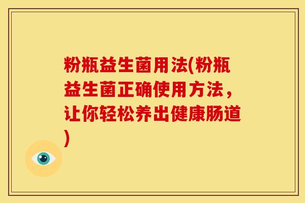 粉瓶益生菌用法(粉瓶益生菌正确使用方法，让你轻松养出健康肠道)