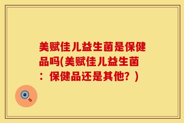 美赋佳儿益生菌是保健品吗(美赋佳儿益生菌：保健品还是其他？)