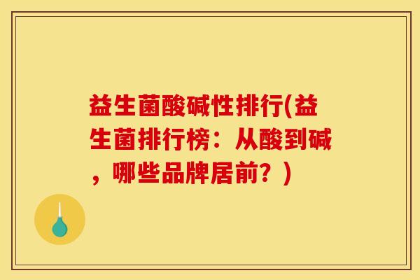 益生菌酸碱性排行(益生菌排行榜：从酸到碱，哪些品牌居前？)
