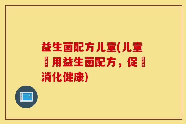 益生菌配方儿童(儿童專用益生菌配方，促進消化健康)