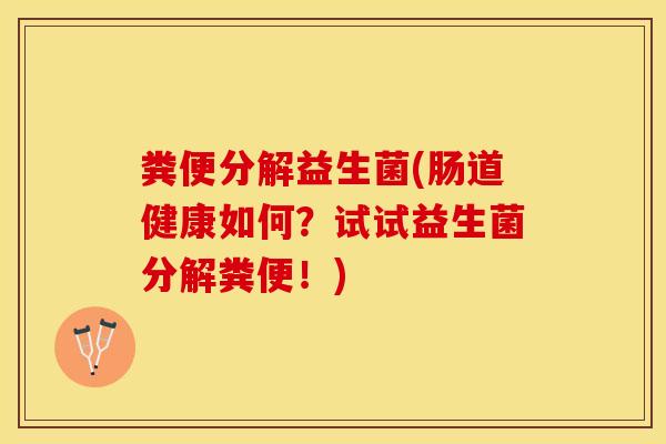 粪便分解益生菌(肠道健康如何？试试益生菌分解粪便！)