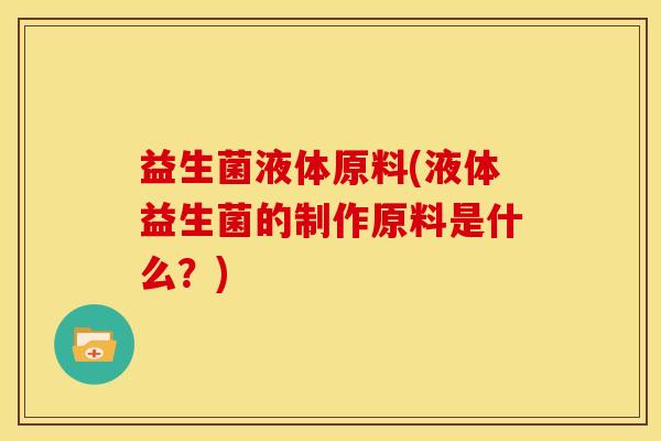 益生菌液体原料(液体益生菌的制作原料是什么？)