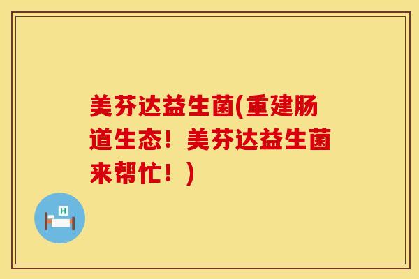 美芬达益生菌(重建肠道生态！美芬达益生菌来帮忙！)