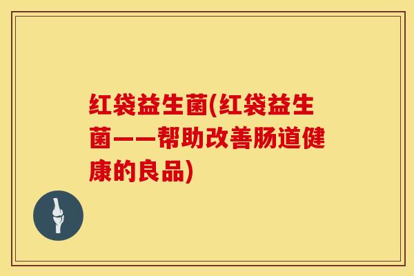 红袋益生菌(红袋益生菌——帮助改善肠道健康的良品)