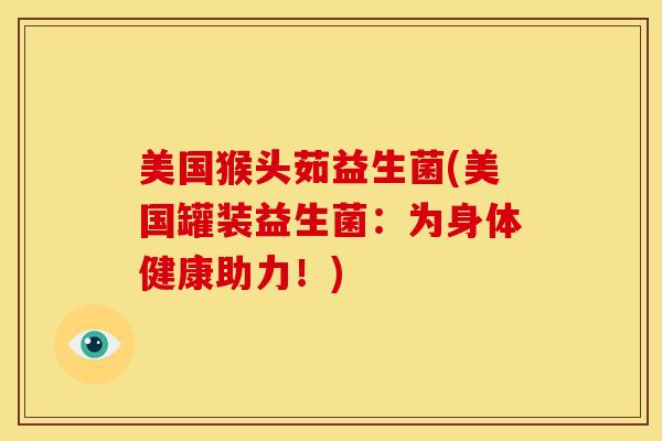 美国猴头茹益生菌(美国罐装益生菌：为身体健康助力！)