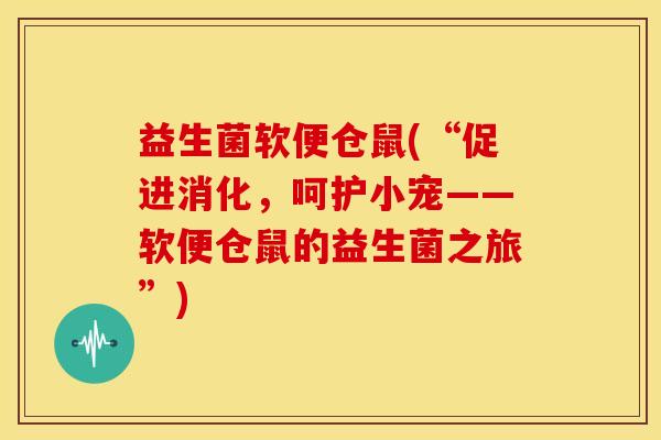益生菌软便仓鼠(“促进消化，呵护小宠——软便仓鼠的益生菌之旅”)