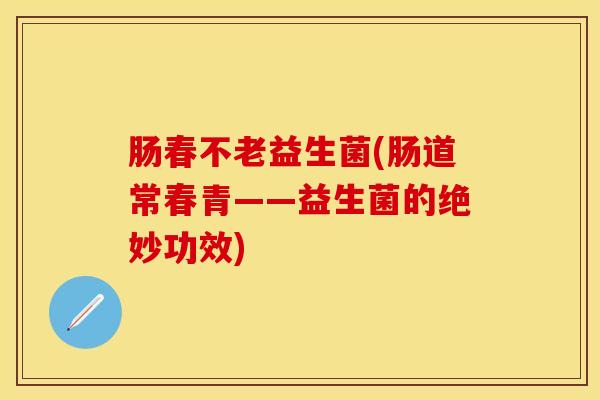 肠春不老益生菌(肠道常春青——益生菌的绝妙功效)