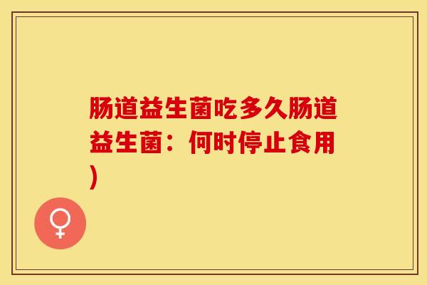 肠道益生菌吃多久肠道益生菌：何时停止食用)