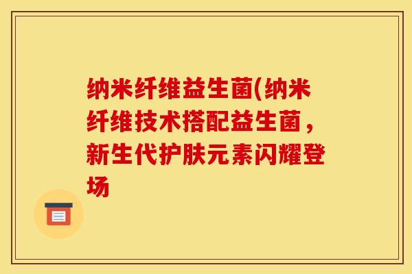 纳米纤维益生菌(纳米纤维技术搭配益生菌，新生代护肤元素闪耀登场
