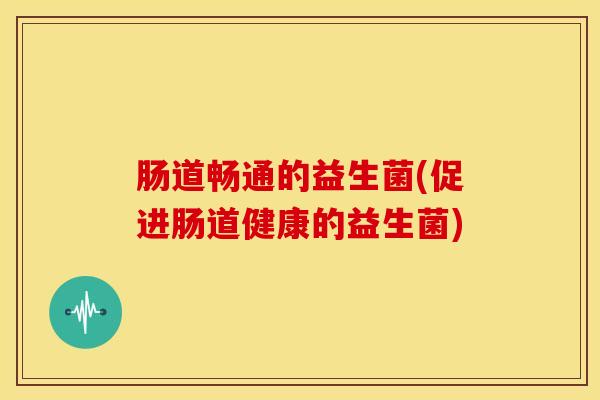 肠道畅通的益生菌(促进肠道健康的益生菌)
