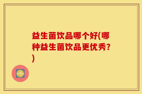 益生菌饮品哪个好(哪种益生菌饮品更优秀？)