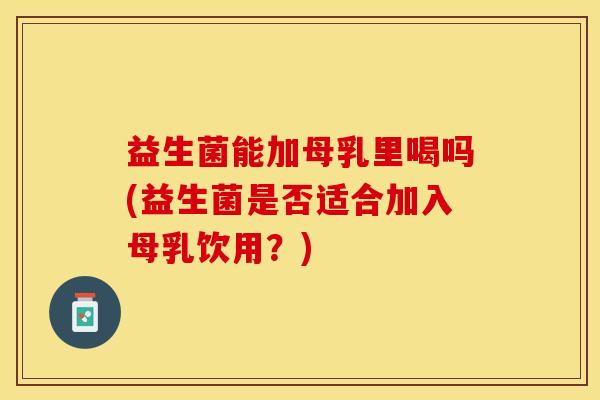 益生菌能加母乳里喝吗(益生菌是否适合加入母乳饮用？)