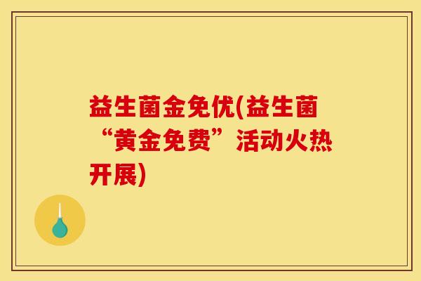 益生菌金免优(益生菌“黄金免费”活动火热开展)