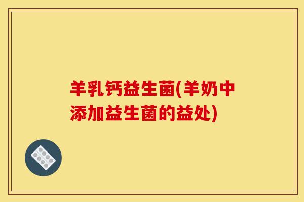 羊乳钙益生菌(羊奶中添加益生菌的益处)