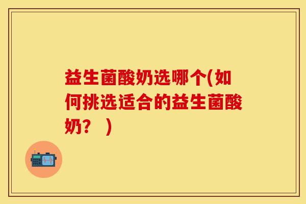 益生菌酸奶选哪个(如何挑选适合的益生菌酸奶？ )