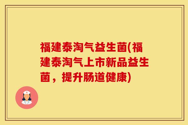 福建泰淘气益生菌(福建泰淘气上市新品益生菌，提升肠道健康)