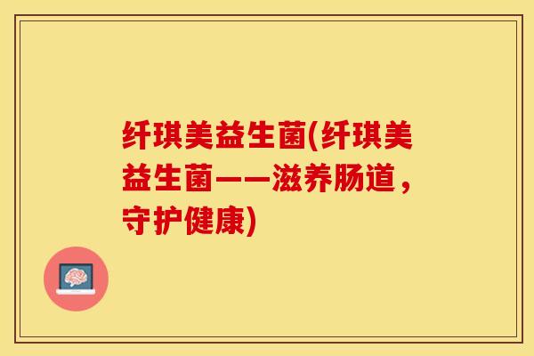 纤琪美益生菌(纤琪美益生菌——滋养肠道，守护健康)