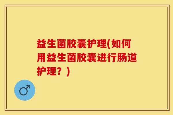 益生菌胶囊护理(如何用益生菌胶囊进行肠道护理？)