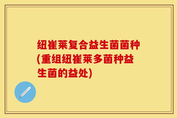 纽崔莱复合益生菌菌种(重组纽崔莱多菌种益生菌的益处)