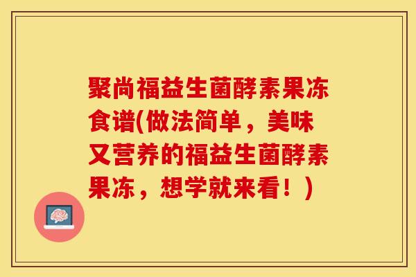 聚尚福益生菌酵素果冻食谱(做法简单，美味又营养的福益生菌酵素果冻，想学就来看！)
