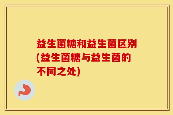 益生菌糖和益生菌区别(益生菌糖与益生菌的不同之处)