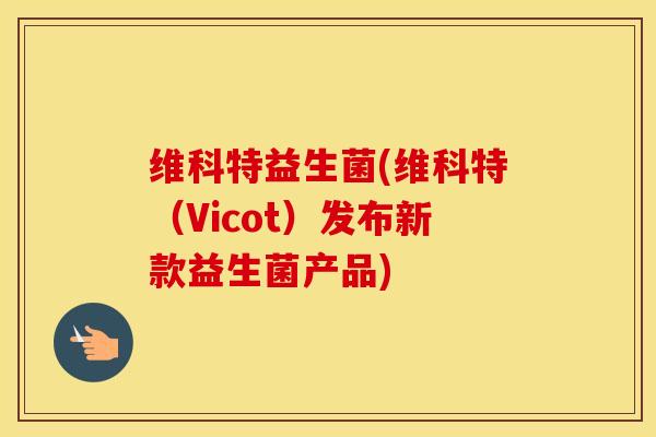 维科特益生菌(维科特（Vicot）发布新款益生菌产品)
