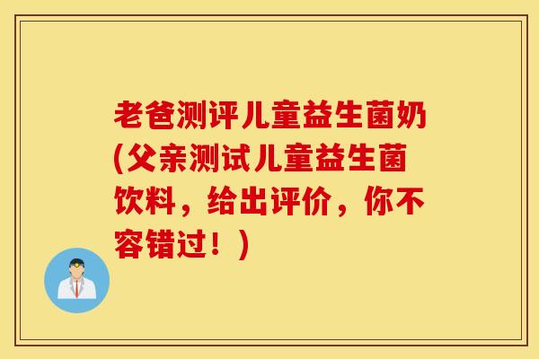 老爸测评儿童益生菌奶(父亲测试儿童益生菌饮料，给出评价，你不容错过！)