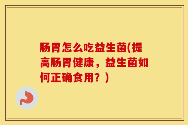肠胃怎么吃益生菌(提高肠胃健康，益生菌如何正确食用？)