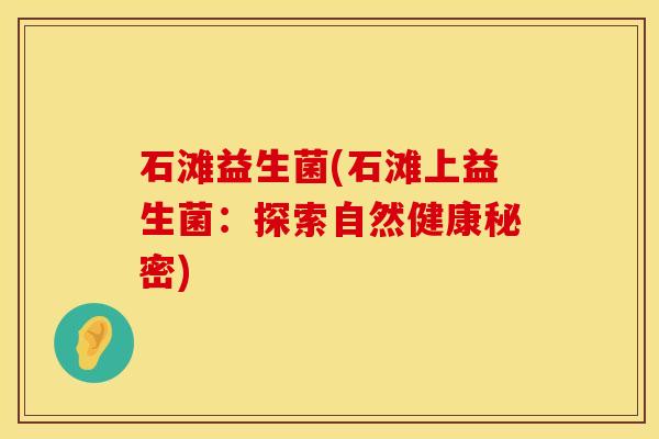 石滩益生菌(石滩上益生菌：探索自然健康秘密)