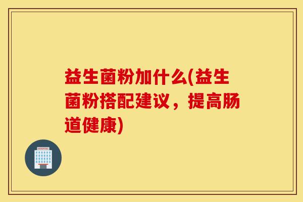 益生菌粉加什么(益生菌粉搭配建议，提高肠道健康)