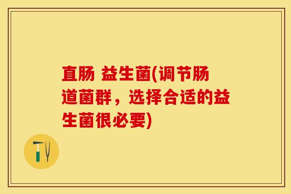 直肠 益生菌(调节肠道菌群，选择合适的益生菌很必要)