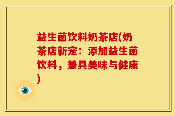 益生菌饮料奶茶店(奶茶店新宠：添加益生菌饮料，兼具美味与健康)
