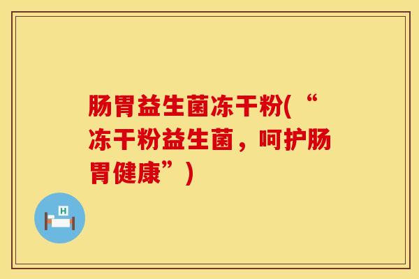 肠胃益生菌冻干粉(“冻干粉益生菌，呵护肠胃健康”)