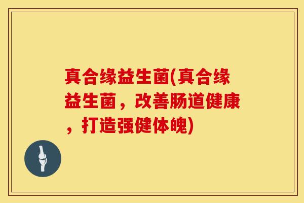 真合缘益生菌(真合缘益生菌，改善肠道健康，打造强健体魄)