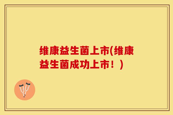 维康益生菌上市(维康益生菌成功上市！)