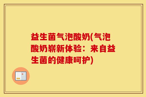益生菌气泡酸奶(气泡酸奶崭新体验：来自益生菌的健康呵护)