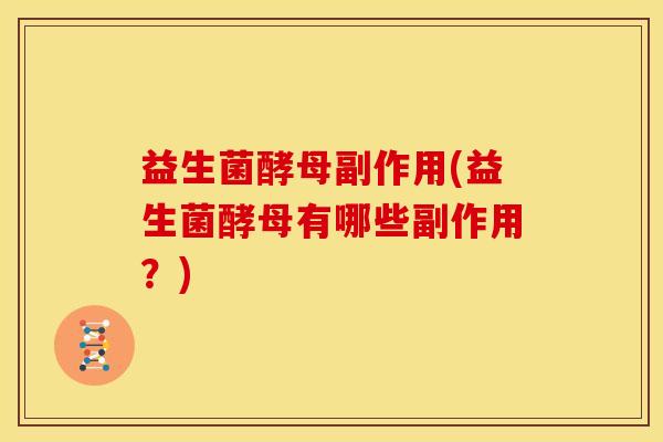 益生菌酵母副作用(益生菌酵母有哪些副作用？)
