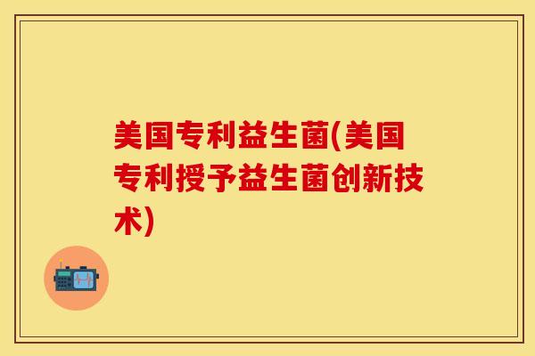 美国专利益生菌(美国专利授予益生菌创新技术)