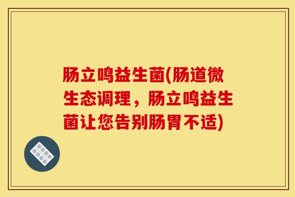 肠立鸣益生菌(肠道微生态调理，肠立鸣益生菌让您告别肠胃不适)