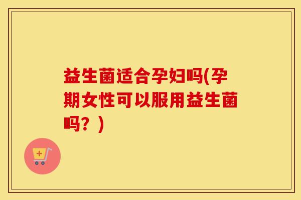 益生菌适合孕妇吗(孕期女性可以服用益生菌吗?) 益生菌适合孕妇吗(孕期女性可以服用益生菌吗?)