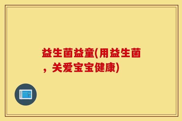 益生菌益童(用益生菌，关爱宝宝健康)