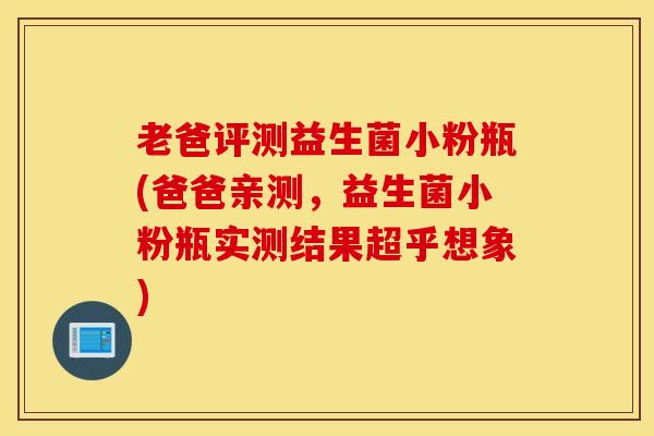 老爸评测益生菌小粉瓶(爸爸亲测，益生菌小粉瓶实测结果超乎想象)