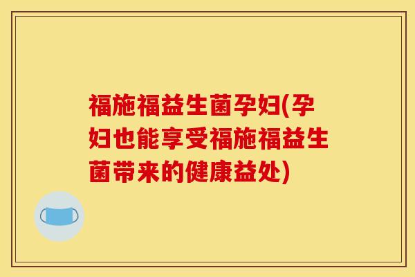 福施福益生菌孕妇(孕妇也能享受福施福益生菌带来的健康益处)
