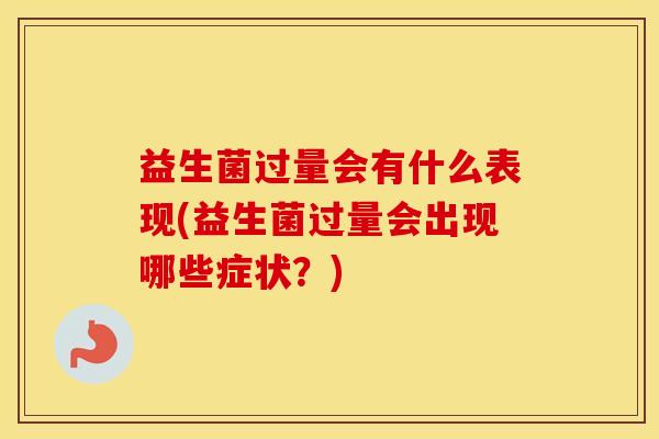 益生菌过量会有什么表现(益生菌过量会出现哪些症状？)