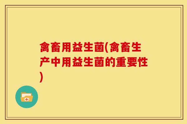 禽畜用益生菌(禽畜生产中用益生菌的重要性)